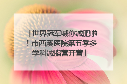 世界冠军喊你减肥啦！市西溪医院第五季多学科减脂营开营