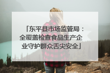 东平县市场监管局：全覆盖检查食品生产企业守护群众舌尖安全
