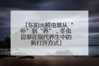 东阳光鲜虫草从“补”到“养”，冬虫夏草在现代养生中的新打开方式