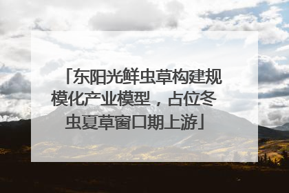 东阳光鲜虫草构建规模化产业模型，占位冬虫夏草窗口期上游