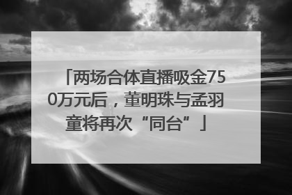 两场合体直播吸金750万元后，董明珠与孟羽童将再次“同台”
