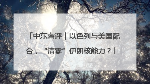 中东睿评｜以色列与美国配合，“清零”伊朗核能力？