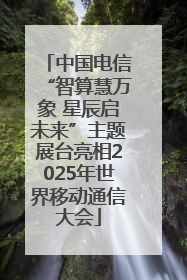 中国电信“智算慧万象 星辰启未来”主题展台亮相2025年世界移动通信大会