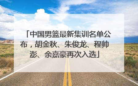 中国男篮最新集训名单公布，胡金秋、朱俊龙、程帅澎、余嘉豪再次入选