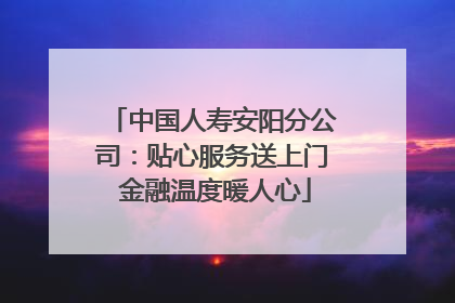 中国人寿安阳分公司：贴心服务送上门 金融温度暖人心