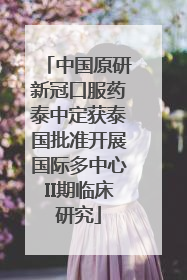 中国原研新冠口服药泰中定获泰国批准开展国际多中心II期临床研究