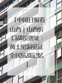 中国日报看山西｜山西忻口战役遗址：黄土窑洞见证全民抗战记忆