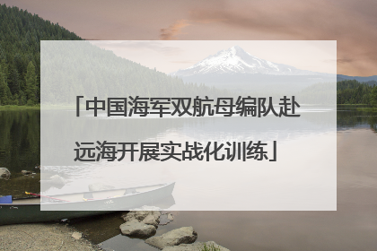 中国海军双航母编队赴远海开展实战化训练