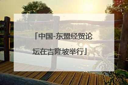中国-东盟经贸论坛在吉隆坡举行