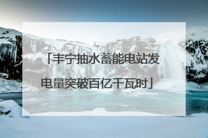 丰宁抽水蓄能电站发电量突破百亿千瓦时