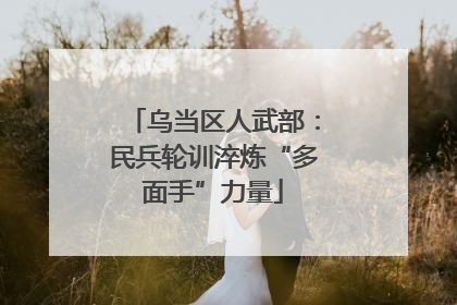 乌当区人武部：民兵轮训淬炼“多面手”力量