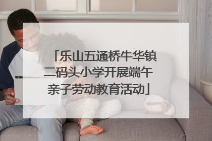乐山五通桥牛华镇二码头小学开展端午亲子劳动教育活动