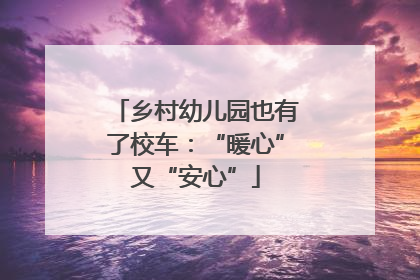 乡村幼儿园也有了校车：“暖心”又“安心”