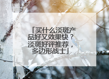 买什么淡斑产品好又效果快？淡斑好评推荐，多边形战士