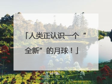 人类正认识一个“全新”的月球！
