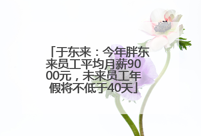 于东来：今年胖东来员工平均月薪9000元，未来员工年假将不低于40天