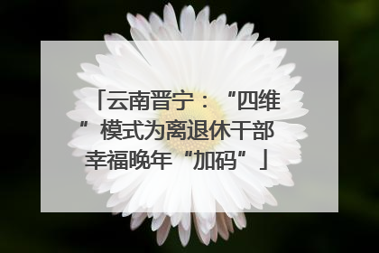 云南晋宁：“四维”模式为离退休干部幸福晚年“加码”