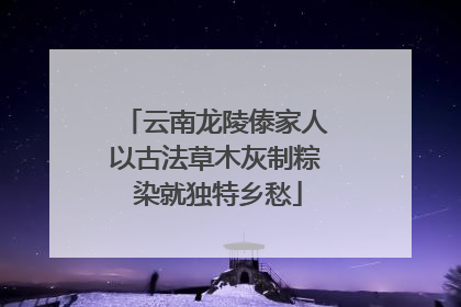 云南龙陵傣家人以古法草木灰制粽 染就独特乡愁