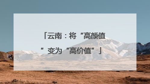 云南：将“高颜值”变为“高价值”