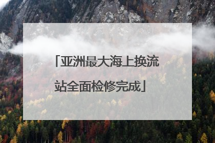 亚洲最大海上换流站全面检修完成
