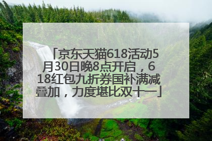 京东天猫618活动5月30日晚8点开启，618红包九折券国补满减叠加，力度堪比双十一