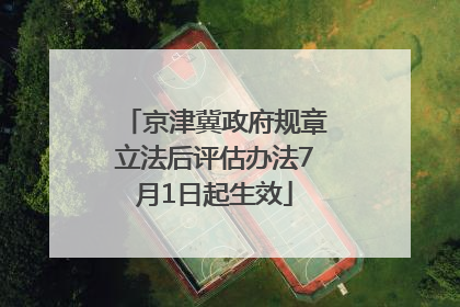 京津冀政府规章立法后评估办法7月1日起生效