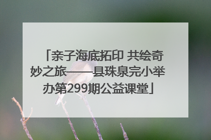 亲子海底拓印 共绘奇妙之旅——县珠泉完小举办第299期公益课堂