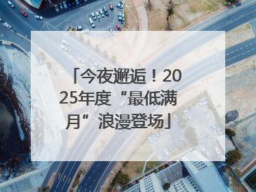 今夜邂逅！2025年度“最低满月”浪漫登场