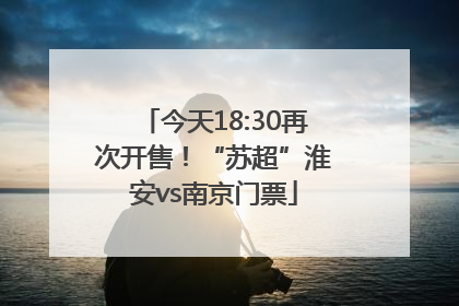 今天18:30再次开售！“苏超”淮安vs南京门票