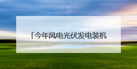 今年风电光伏发电装机预计新增2.8亿千瓦