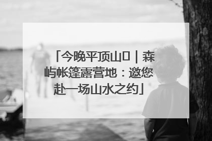 今晚平顶山⑫｜森屿帐篷露营地：邀您赴一场山水之约