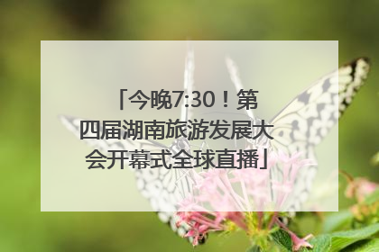 今晚7:30！第四届湖南旅游发展大会开幕式全球直播