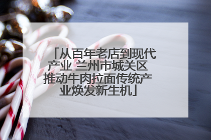 从百年老店到现代产业 兰州市城关区推动牛肉拉面传统产业焕发新生机