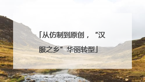 从仿制到原创，“汉服之乡”华丽转型