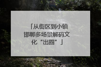 从街区到小镇 邯郸多场景解码文化“出圈”