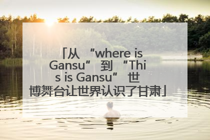 从 “where is Gansu” 到 “This is Gansu” 世博舞台让世界认识了甘肃
