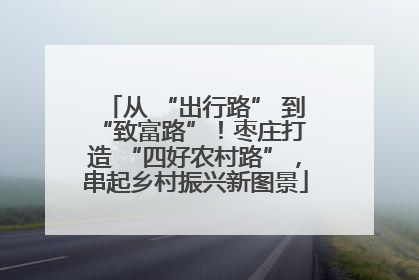 从 “出行路” 到 “致富路”！枣庄打造 “四好农村路”，串起乡村振兴新图景