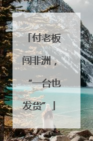 付老板闯非洲，“一台也发货”