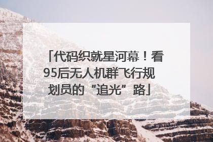 代码织就星河幕！看95后无人机群飞行规划员的“追光”路