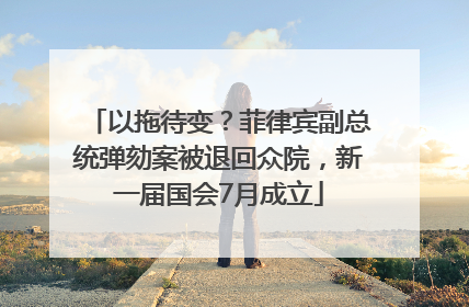 以拖待变？菲律宾副总统弹劾案被退回众院，新一届国会7月成立