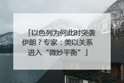 以色列为何此时突袭伊朗？专家：美以关系进入“微妙平衡”