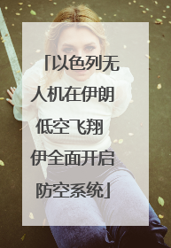 以色列无人机在伊朗低空飞翔 伊全面开启防空系统