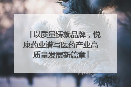 以质量铸就品牌，悦康药业谱写医药产业高质量发展新篇章