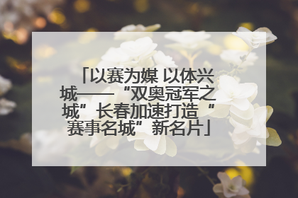 以赛为媒 以体兴城——“双奥冠军之城”长春加速打造“赛事名城”新名片
