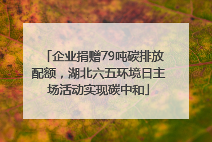 企业捐赠79吨碳排放配额，湖北六五环境日主场活动实现碳中和