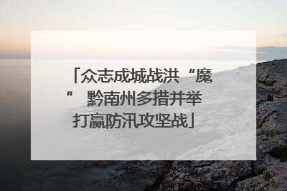 众志成城战洪“魔” 黔南州多措并举打赢防汛攻坚战