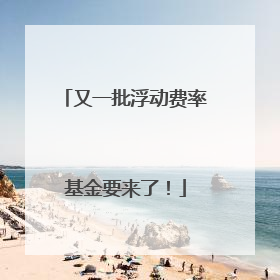 又一批浮动费率基金要来了！