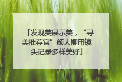 发现美展示美，“寻美推荐官”颜大卿用镜头记录多样美好