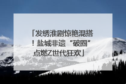 发绣淮剧惊艳混搭！盐城非遗“破圈”点燃Z世代狂欢