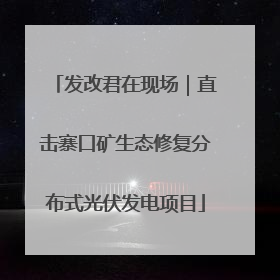 发改君在现场｜直击寨口矿生态修复分布式光伏发电项目